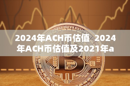 2024年ACH币估值  2024年ACH币估值及2021年ach币未来价值是数字货币市场中备受关注的话题。随着区块链技术的发展，ACH币在未来可能会有更大的增长空间。投资者们都在关注着ACH币在2024年的估值和2021年的未来价值走势，以便做出更明智的投资决策。